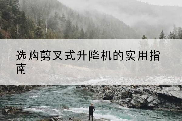 淮北剪叉式升降机怎么选-选购剪叉式升降机的实用指南
