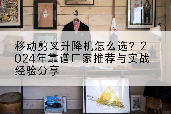 淮北升降平台厂家推荐-移动剪叉升降机怎么选？2024年靠谱厂家推荐与实战经验分享