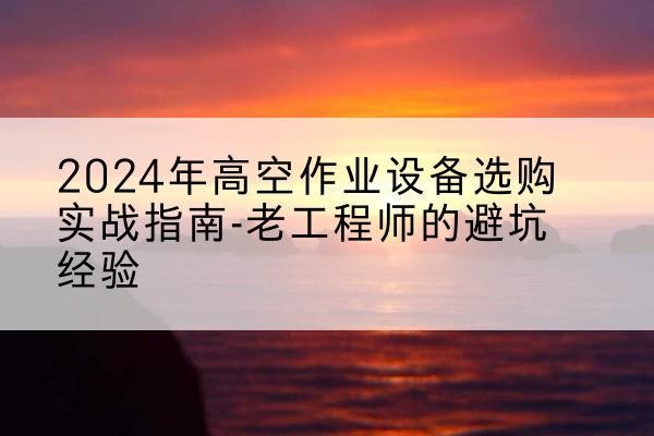 淮北高空作业升降机厂家推荐-2024年高空作业设备选购实战指南-老工程师的避坑经验