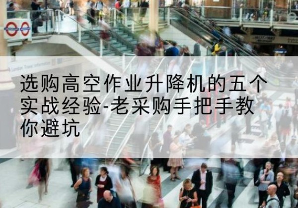 淮北高空作业升降机厂家-选购高空作业升降机的五个实战经验-老采购手把手教你避坑