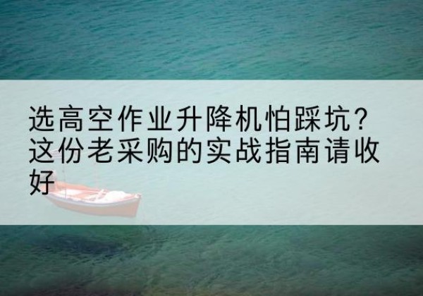 淮北高空作业升降机厂家推荐-选高空作业升降机怕踩坑？这份老采购的实战指南请收好