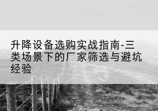 淮北移动式升降机厂家推荐-升降设备选购实战指南-三类场景下的厂家筛选与避坑经验