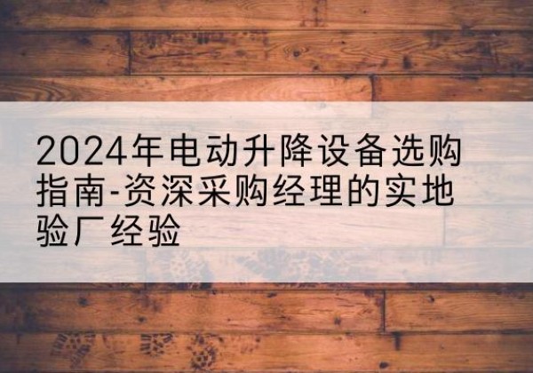 淮北电动剪叉升降平台厂家-2024年电动升降设备选购指南-资深采购经理的实地验厂经验