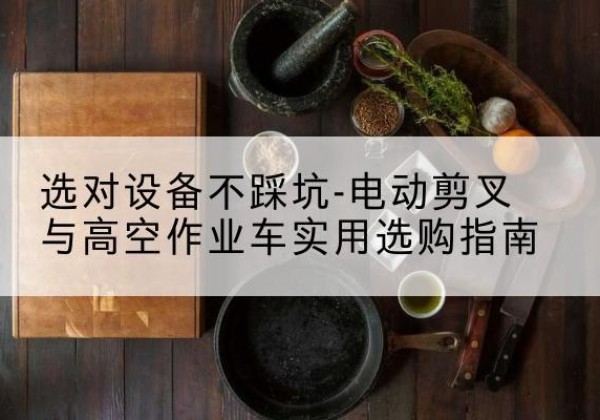 淮北电动剪叉升降平台怎么选-选对设备不踩坑-电动剪叉与高空作业车实用选购指南