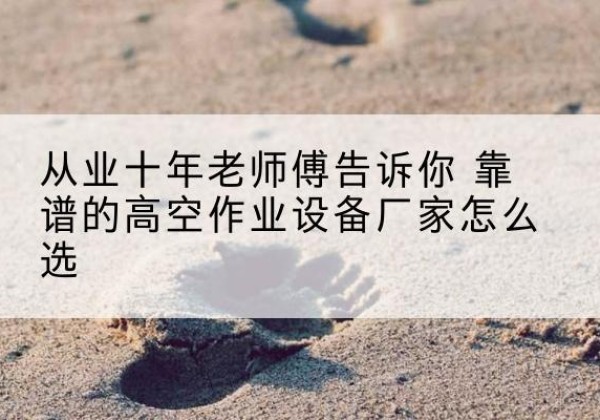 淮北高空作业升降机厂家推荐-从业十年老师傅告诉你 靠谱的高空作业设备厂家怎么选