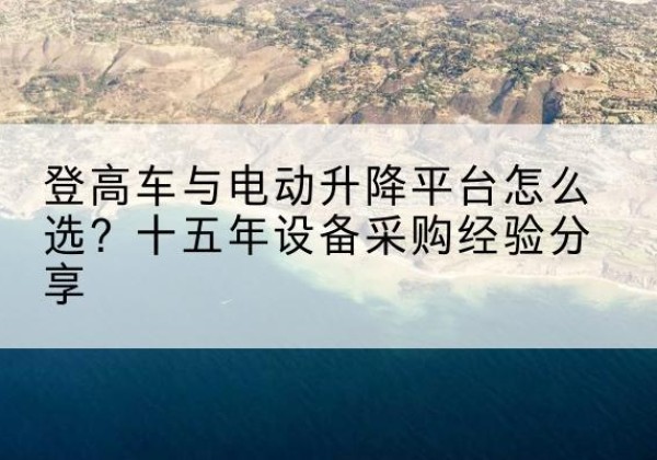 淮北登高车厂家厂家-登高车与电动升降平台怎么选？十五年设备采购经验分享
