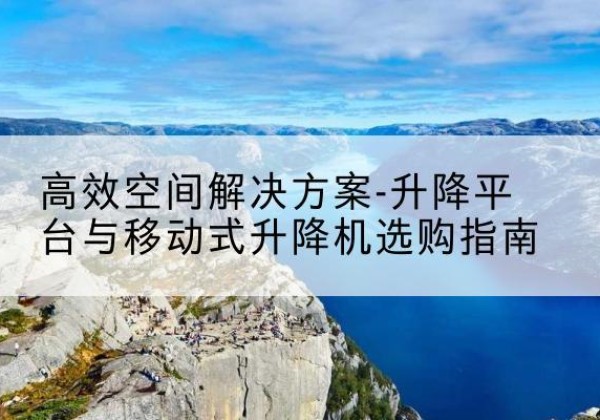 淮北升降平台厂家-*空间解决方案-升降平台与移动式升降机选购指南