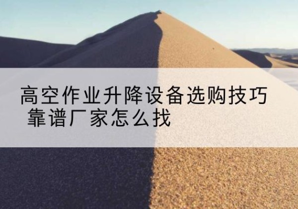 淮北电动升降平台厂家推荐-高空作业升降设备选购技巧 靠谱厂家怎么找