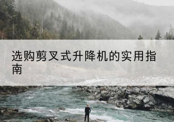 淮北剪叉式升降机怎么选-选购剪叉式升降机的实用指南